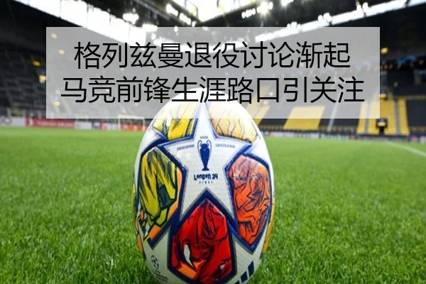 格列兹曼退役讨论渐起 马竞前锋生涯路口引关注